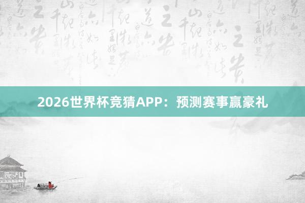 2026世界杯竞猜APP：预测赛事赢豪礼